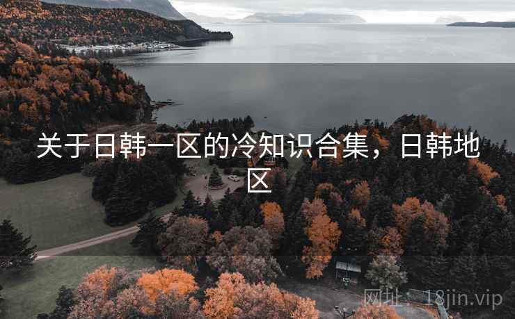 关于日韩一区的冷知识合集，日韩地区