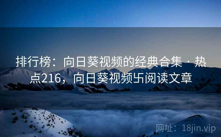 排行榜：向日葵视频的经典合集 · 热点216，向日葵视频卐阅读文章