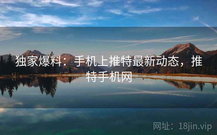 独家爆料：手机上推特最新动态，推特手机网