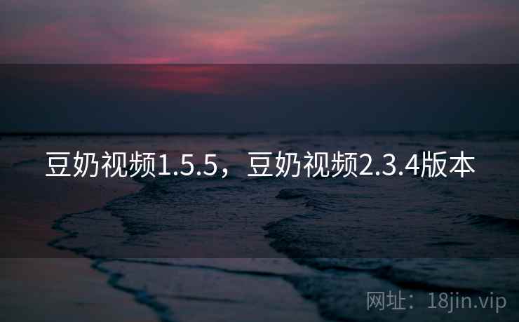豆奶视频1.5.5，豆奶视频2.3.4版本
