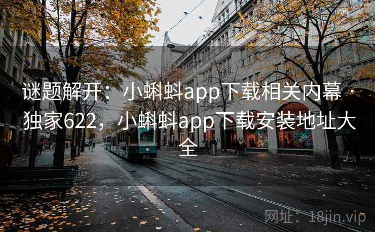 谜题解开：小蝌蚪app下载相关内幕 · 独家622，小蝌蚪app下载安装地址大全