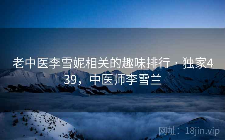 老中医李雪妮相关的趣味排行 · 独家439，中医师李雪兰