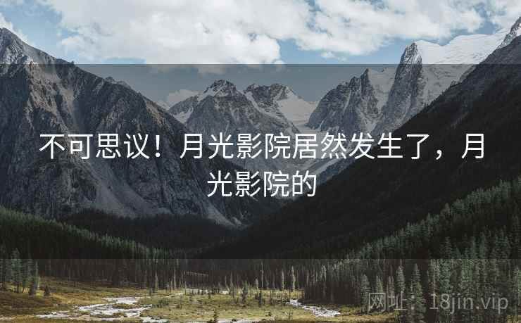 不可思议！月光影院居然发生了，月光影院的