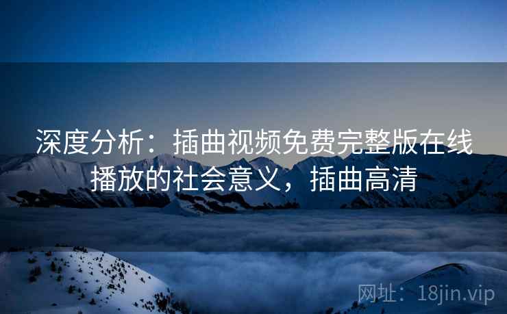 深度分析：插曲视频免费完整版在线播放的社会意义，插曲高清