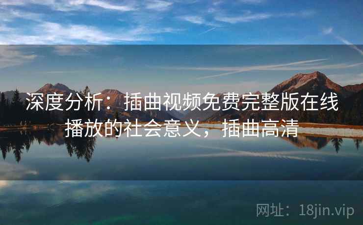 深度分析：插曲视频免费完整版在线播放的社会意义，插曲高清