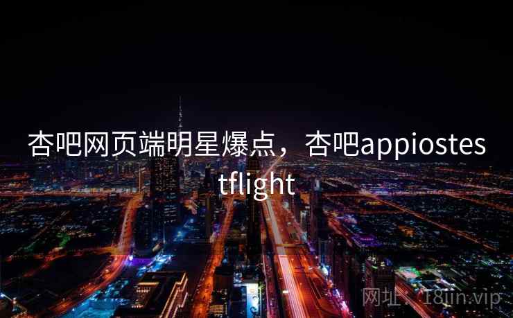 杏吧网页端明星爆点，杏吧appiostestflight