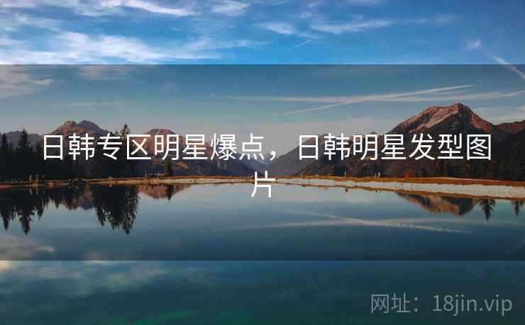 日韩专区明星爆点，日韩明星发型图片