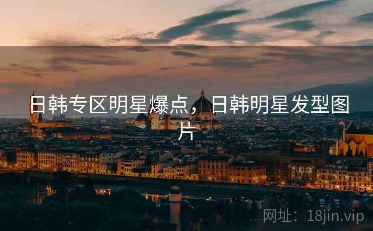 日韩专区明星爆点，日韩明星发型图片
