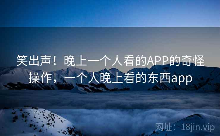 笑出声！晚上一个人看的APP的奇怪操作，一个人晚上看的东西app