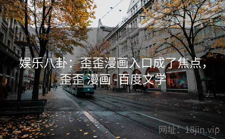娱乐八卦：歪歪漫画入口成了焦点，歪歪 漫画 -百度文学