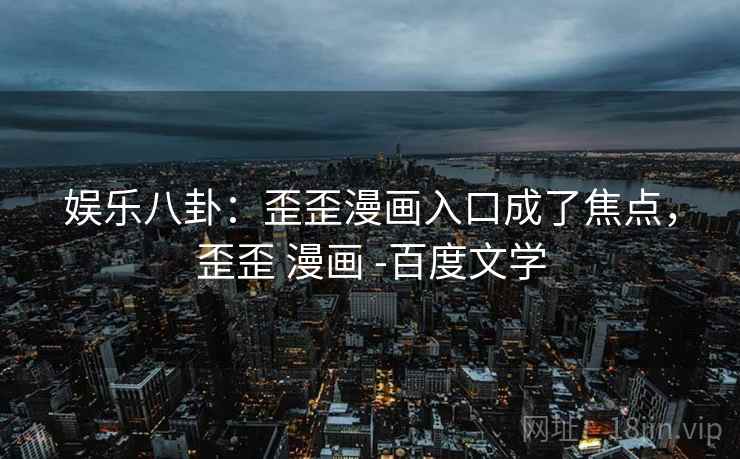 娱乐八卦：歪歪漫画入口成了焦点，歪歪 漫画 -百度文学