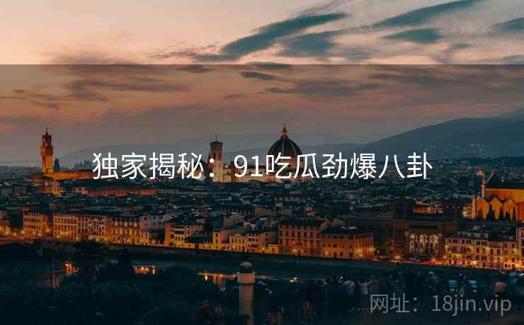 独家揭秘：91吃瓜劲爆八卦