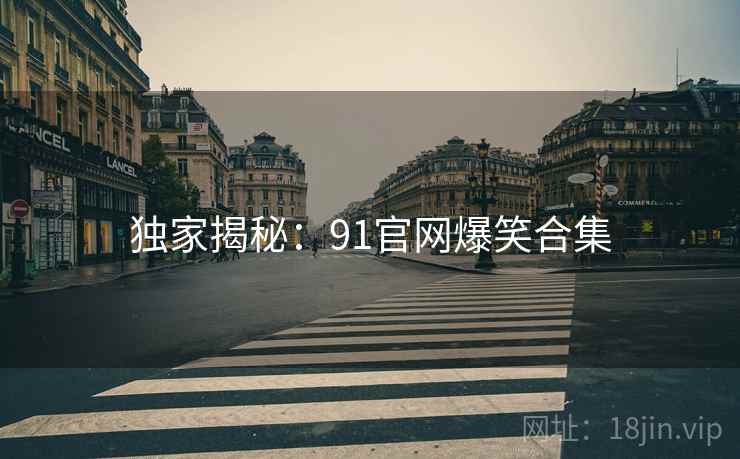 独家揭秘：91官网爆笑合集