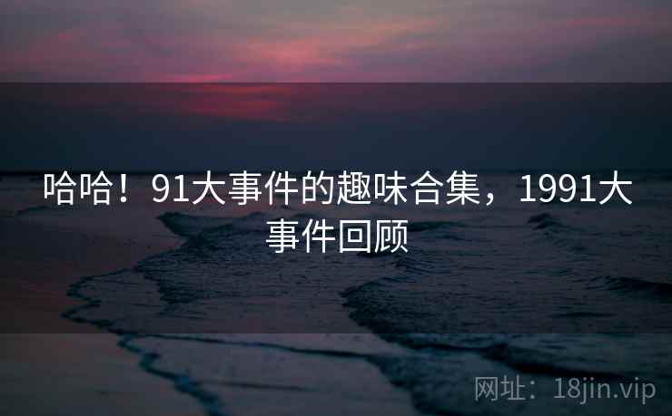 哈哈！91大事件的趣味合集，1991大事件回顾