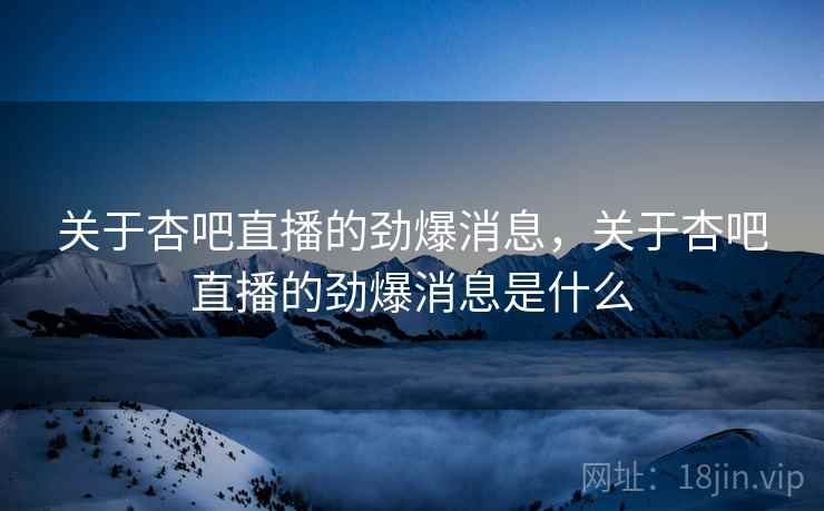 关于杏吧直播的劲爆消息，关于杏吧直播的劲爆消息是什么