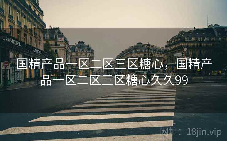 国精产品一区二区三区糖心，国精产品一区二区三区糖心久久99