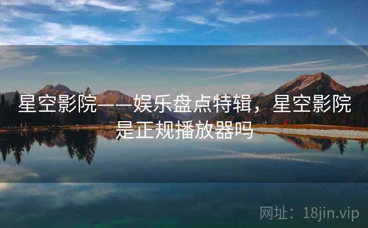 星空影院——娱乐盘点特辑，星空影院是正规播放器吗