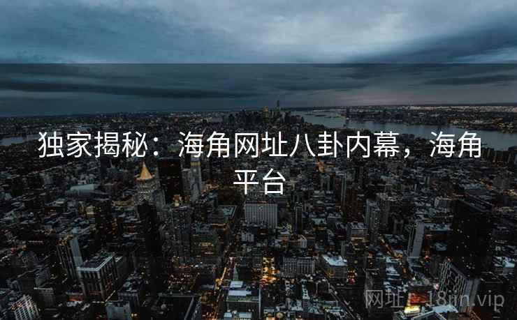 独家揭秘：海角网址八卦内幕，海角平台