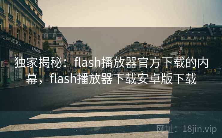 独家揭秘：flash播放器官方下载的内幕，flash播放器下载安卓版下载
