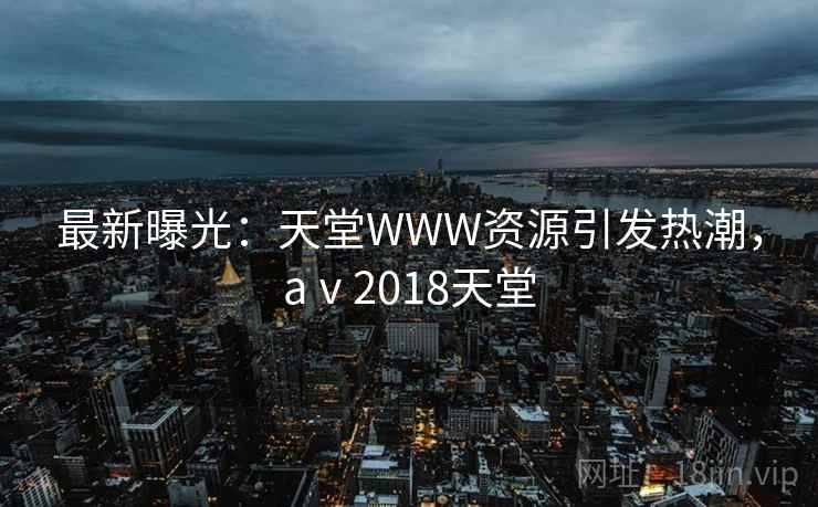 最新曝光：天堂WWW资源引发热潮，aⅴ2018天堂