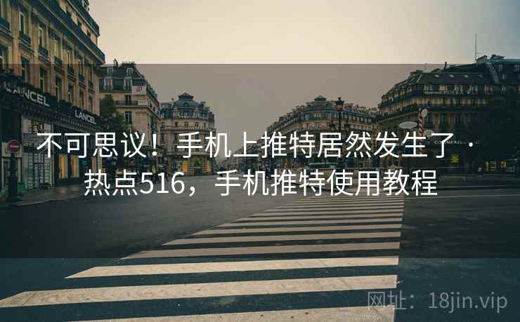 不可思议！手机上推特居然发生了 · 热点516，手机推特使用教程