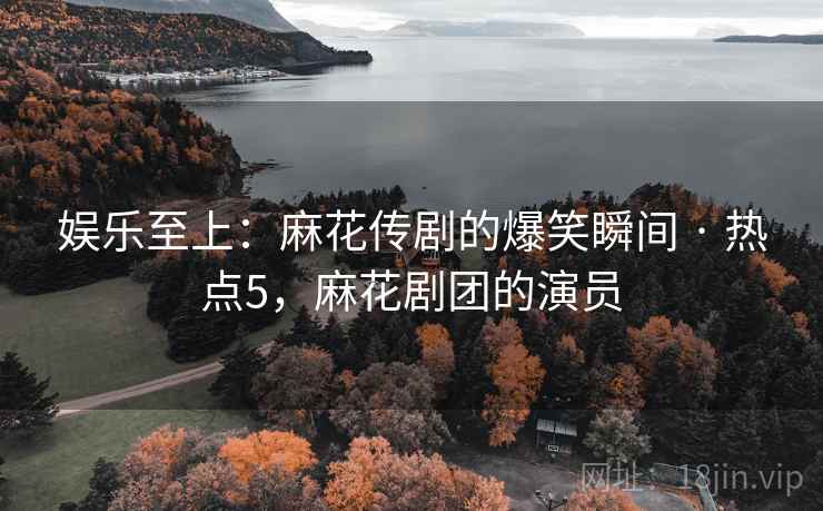 娱乐至上：麻花传剧的爆笑瞬间 · 热点5，麻花剧团的演员
