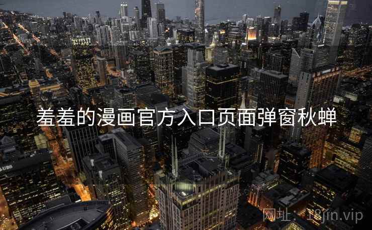 羞羞的漫画官方入口页面弹窗秋蝉