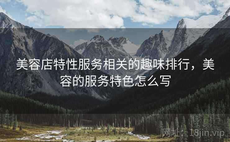 美容店特性服务相关的趣味排行，美容的服务特色怎么写