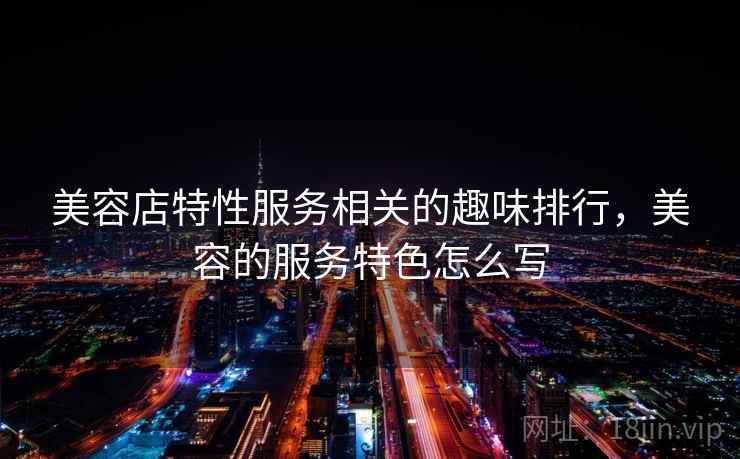 美容店特性服务相关的趣味排行，美容的服务特色怎么写