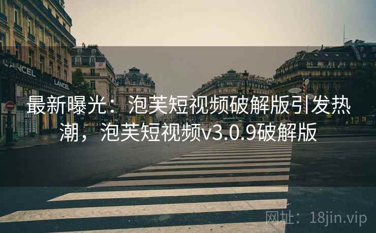 最新曝光：泡芙短视频破解版引发热潮，泡芙短视频v3.0.9破解版