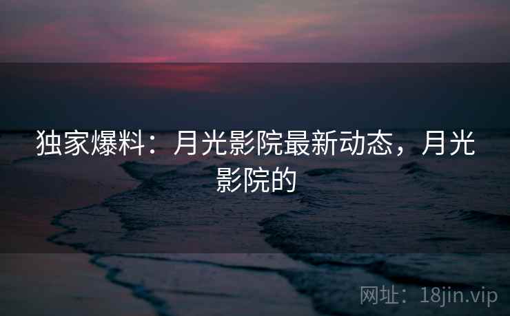 独家爆料：月光影院最新动态，月光影院的