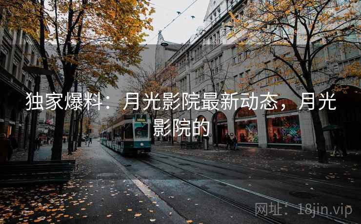 独家爆料：月光影院最新动态，月光影院的