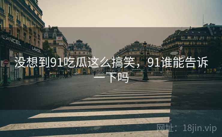 没想到91吃瓜这么搞笑，91谁能告诉一下吗