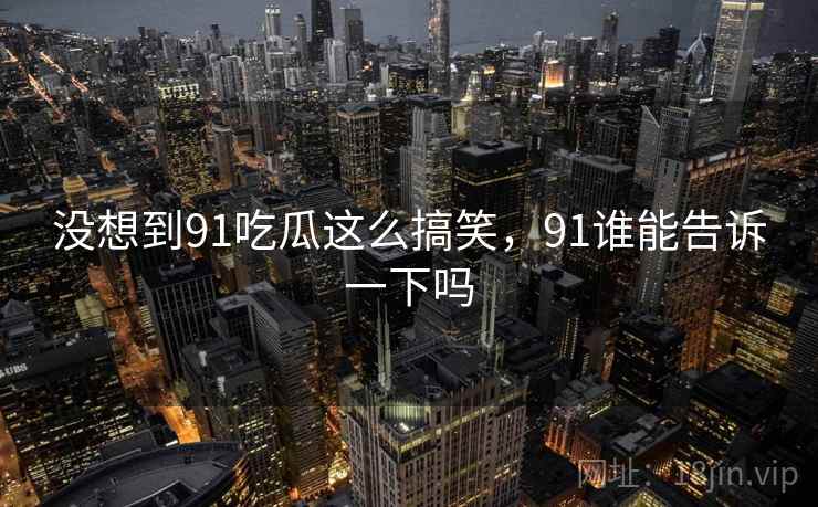 没想到91吃瓜这么搞笑，91谁能告诉一下吗