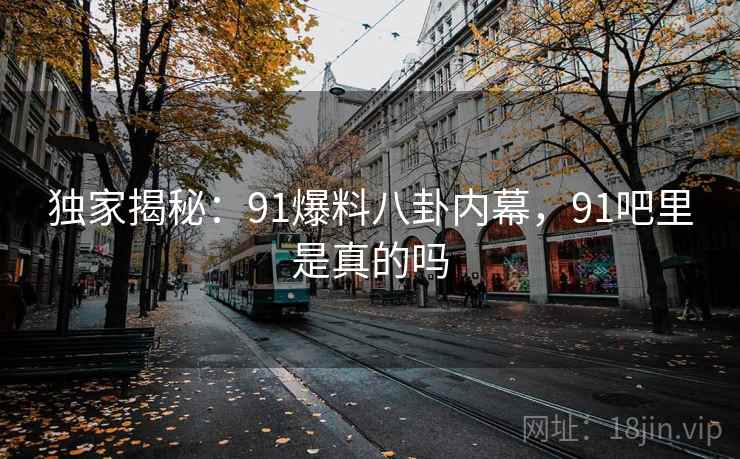 独家揭秘：91爆料八卦内幕，91吧里是真的吗