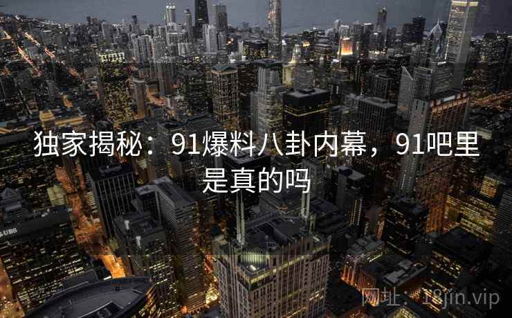 独家揭秘：91爆料八卦内幕，91吧里是真的吗