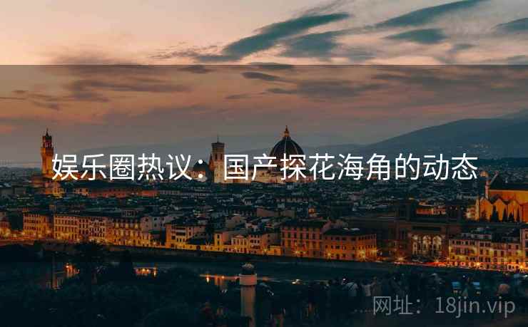 娱乐圈热议：国产探花海角的动态