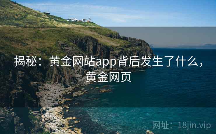 揭秘：黄金网站app背后发生了什么，黄金网页
