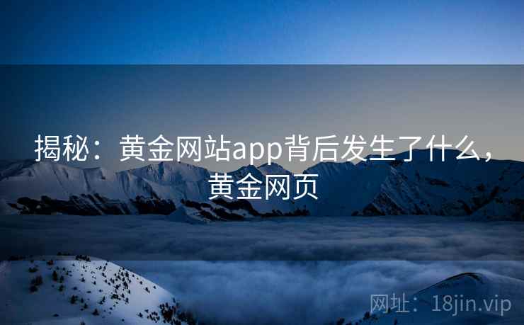 揭秘：黄金网站app背后发生了什么，黄金网页