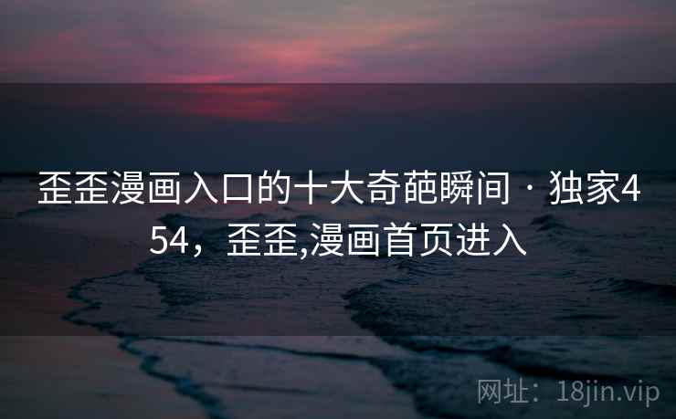 歪歪漫画入口的十大奇葩瞬间 · 独家454，歪歪,漫画首页进入