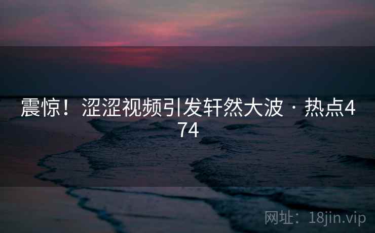 震惊！涩涩视频引发轩然大波 · 热点474