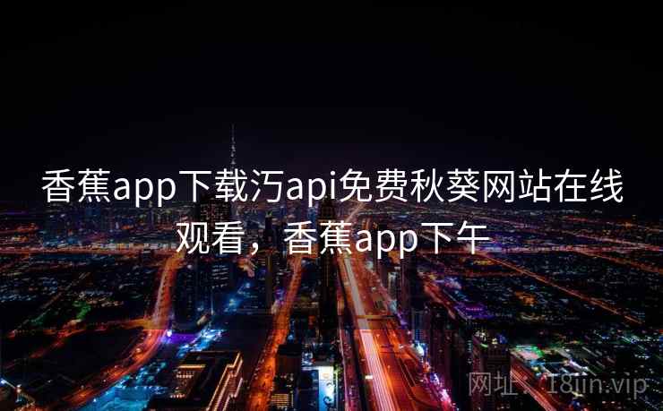 香蕉app下载汅api免费秋葵网站在线观看,香蕉app下午 香蕉app下载汅api免费秋葵网站在线观看,香蕉app下午