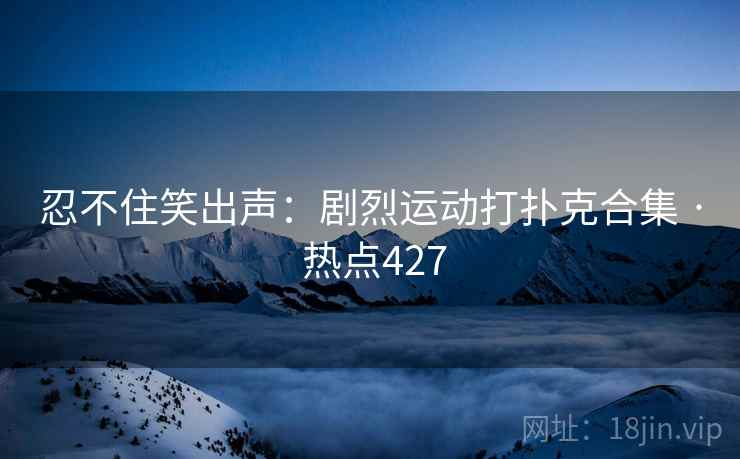 忍不住笑出声：剧烈运动打扑克合集 · 热点427