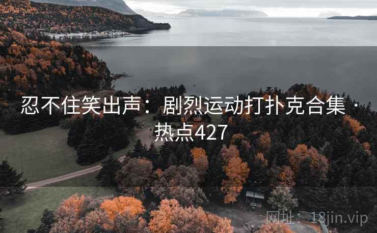忍不住笑出声：剧烈运动打扑克合集 · 热点427