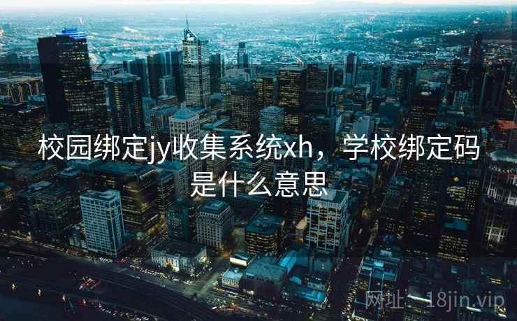 校园绑定jy收集系统xh,学校绑定码是什么意思 校园绑定jy收集系统xh,学校绑定码是什么意思