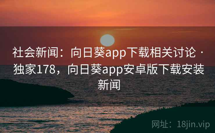 社会新闻:向日葵app下载相关讨论 · 独家178,向日葵app安卓版下载安装 新闻 社会新闻:向日葵app下载相关讨论 · 独家178,向日葵app安卓版下载安装 新闻