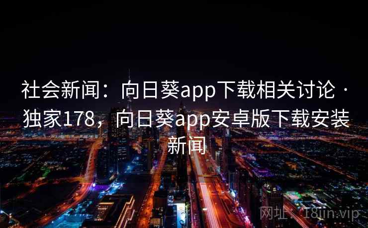 社会新闻：向日葵app下载相关讨论 · 独家178，向日葵app安卓版下载安装 新闻