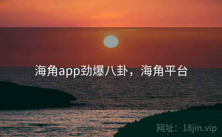 海角app劲爆八卦，海角平台