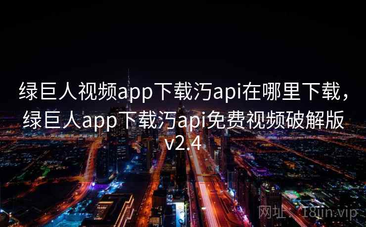 绿巨人视频app下载汅api在哪里下载，绿巨人app下载汅api免费视频破解版v2.4