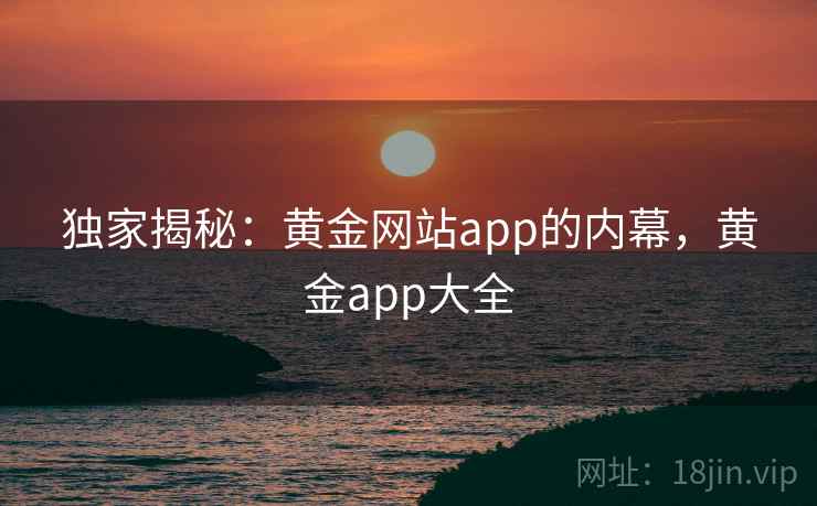 独家揭秘：黄金网站app的内幕，黄金app大全